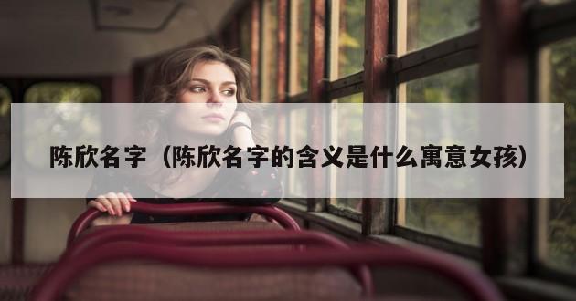 陈欣名字（陈欣名字的含义是什么寓意女孩）