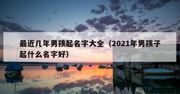 最近几年男孩起名字大全（2021年男孩子起什么名字好）