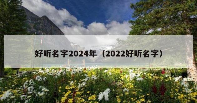 好听名字2024年（2022好听名字）