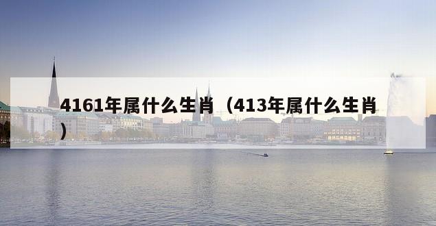 4161年属什么生肖（413年属什么生肖）