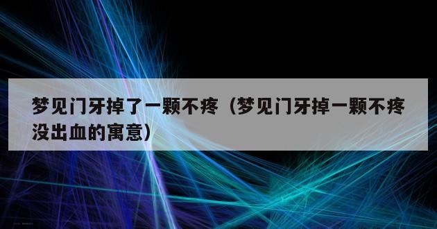 梦见门牙掉了一颗不疼（梦见门牙掉一颗不疼没出血的寓意）