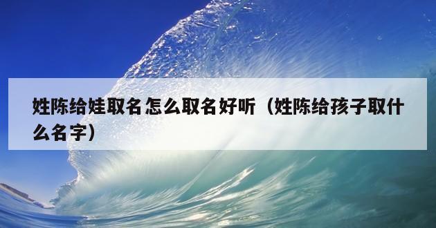 姓陈给娃取名怎么取名好听（姓陈给孩子取什么名字）