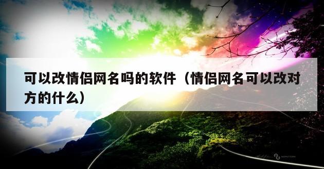 可以改情侣网名吗的软件（情侣网名可以改对方的什么）