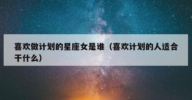 喜欢做计划的星座女是谁（喜欢计划的人适合干什么）