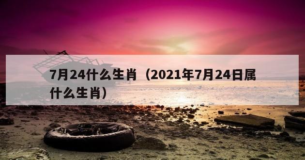 7月24什么生肖（2021年7月24日属什么生肖）