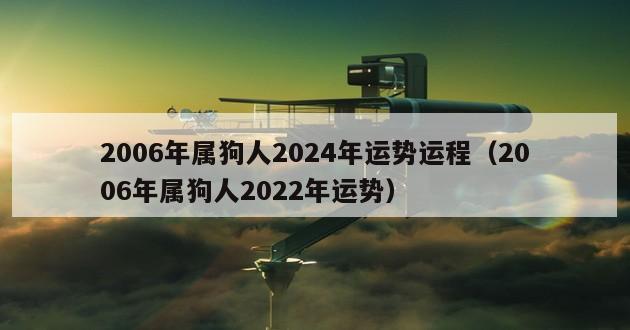 2006年属狗人2024年运势运程（2006年属狗人2022年运势）