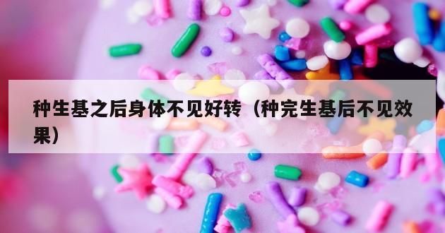 种生基之后身体不见好转（种完生基后不见效果）