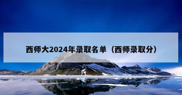 西师大2024年录取名单（西师录取分）