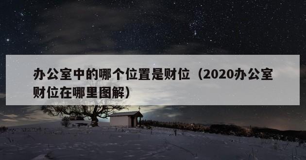 办公室中的哪个位置是财位（2020办公室财位在哪里图解）