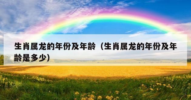 生肖属龙的年份及年龄（生肖属龙的年份及年龄是多少）