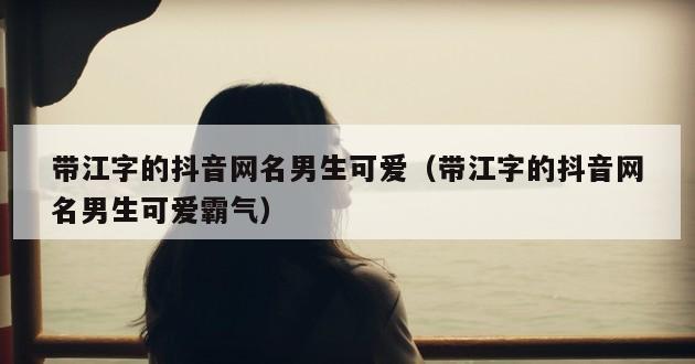 带江字的抖音网名男生可爱（带江字的抖音网名男生可爱霸气）