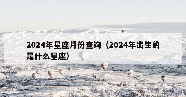 2024年星座月份查询（2024年出生的是什么星座）