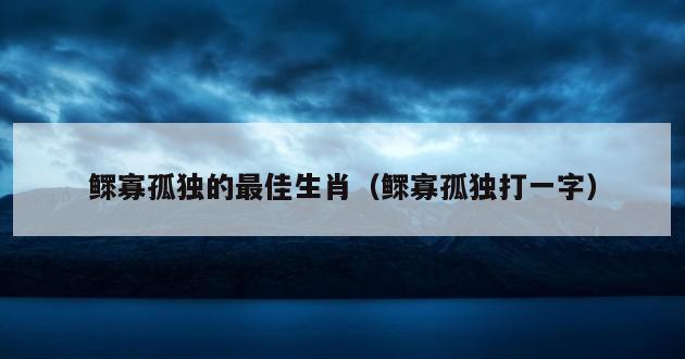 鳏寡孤独的最佳生肖（鳏寡孤独打一字）