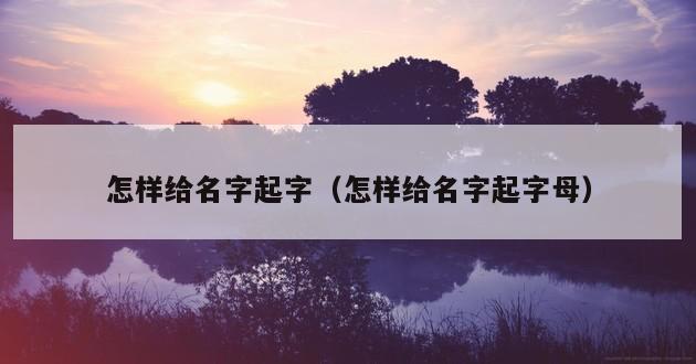 怎样给名字起字（怎样给名字起字母）