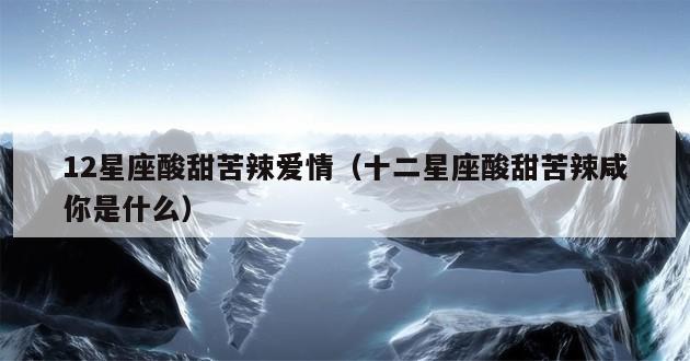 12星座酸甜苦辣爱情（十二星座酸甜苦辣咸你是什么）