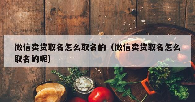 微信卖货取名怎么取名的（微信卖货取名怎么取名的呢）