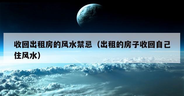 收回出租房的风水禁忌（出租的房子收回自己住风水）