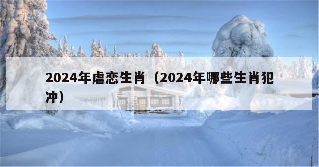 2024年虐恋生肖（2024年哪些生肖犯冲）