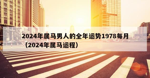 2024年属马男人的全年运势1978每月（2024年属马运程）