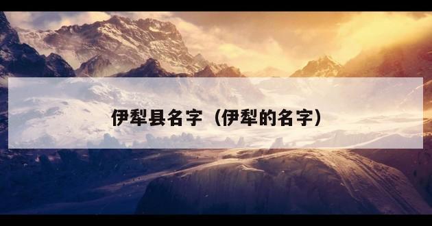 伊犁县名字（伊犁的名字）