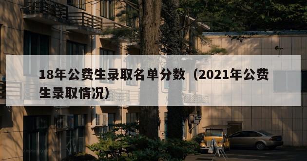 18年公费生录取名单分数（2021年公费生录取情况）