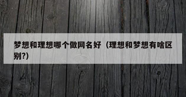 梦想和理想哪个做网名好（理想和梦想有啥区别?）