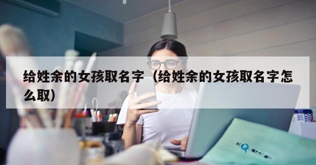 给姓余的女孩取名字（给姓余的女孩取名字怎么取）