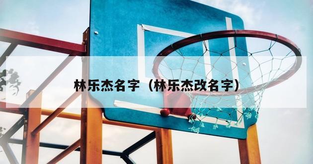 林乐杰名字（林乐杰改名字）