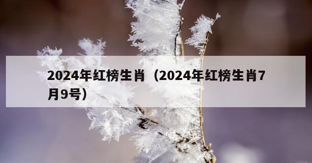 2024年红榜生肖（2024年红榜生肖7月9号）