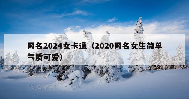 网名2024女卡通（2020网名女生简单气质可爱）