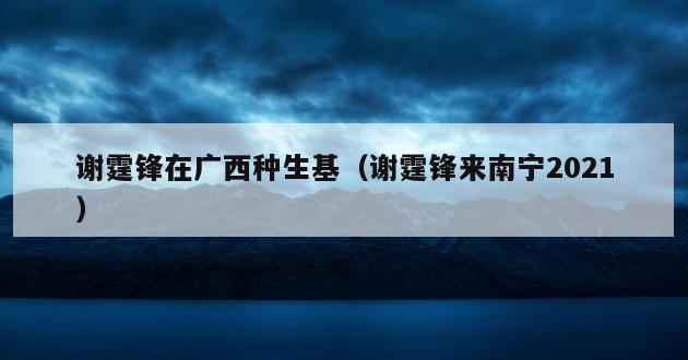 谢霆锋在广西种生基（谢霆锋来南宁2021）