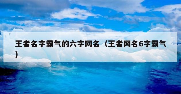 王者名字霸气的六字网名（王者网名6字霸气）