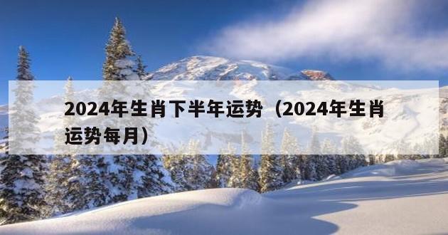 2024年生肖下半年运势（2024年生肖运势每月）