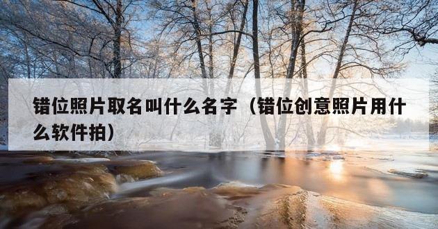 错位照片取名叫什么名字（错位创意照片用什么软件拍）