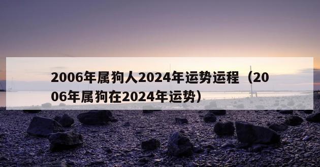 2006年属狗人2024年运势运程（2006年属狗在2024年运势）