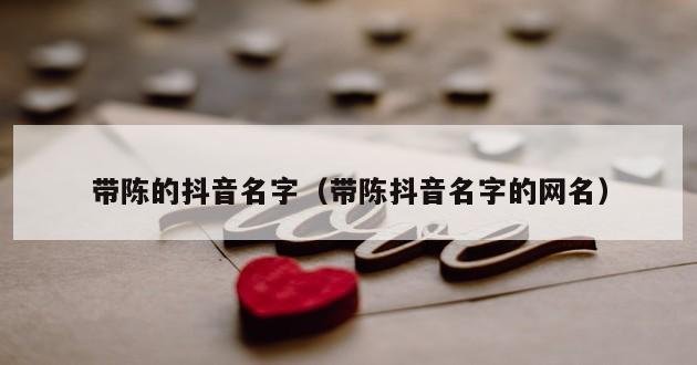 带陈的抖音名字（带陈抖音名字的网名）