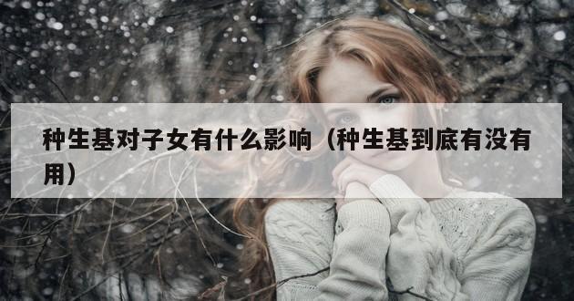 种生基对子女有什么影响（种生基到底有没有用）