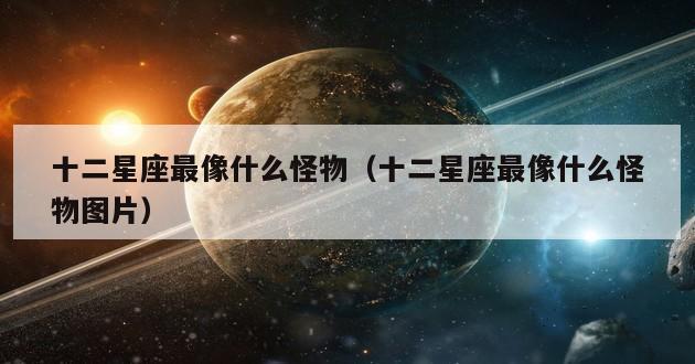 十二星座最像什么怪物（十二星座最像什么怪物图片）