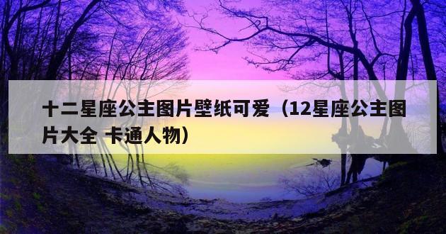 十二星座公主图片壁纸可爱（12星座公主图片大全 卡通人物）