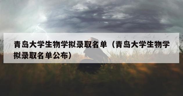 青岛大学生物学拟录取名单（青岛大学生物学拟录取名单公布）