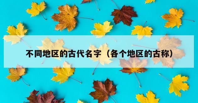 不同地区的古代名字（各个地区的古称）