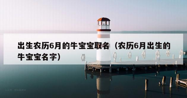 出生农历6月的牛宝宝取名（农历6月出生的牛宝宝名字）