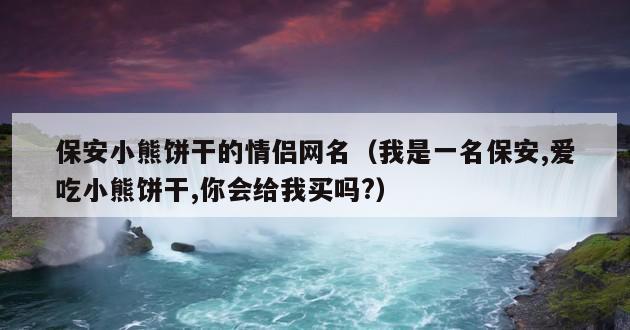 保安小熊饼干的情侣网名（我是一名保安,爱吃小熊饼干,你会给我买吗?）