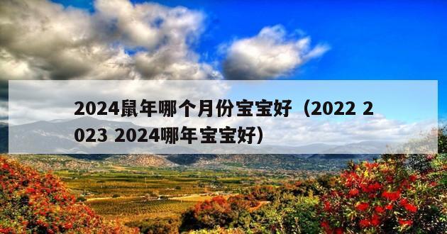 2024鼠年哪个月份宝宝好（2022 2023 2024哪年宝宝好）