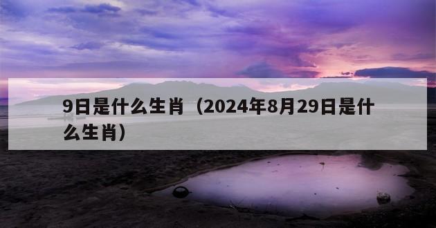 9日是什么生肖（2024年8月29日是什么生肖）