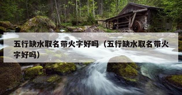 五行缺水取名带火字好吗（五行缺水取名带火字好吗）