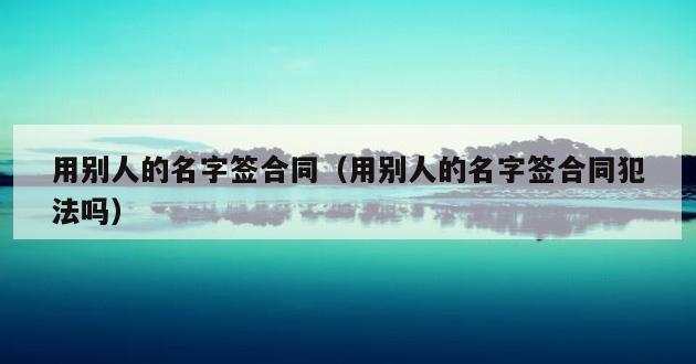 用别人的名字签合同（用别人的名字签合同犯法吗）