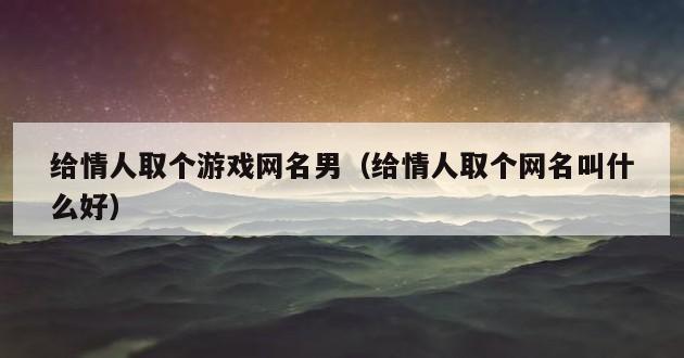 给情人取个游戏网名男（给情人取个网名叫什么好）