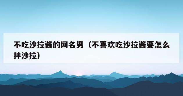 不吃沙拉酱的网名男（不喜欢吃沙拉酱要怎么拌沙拉）