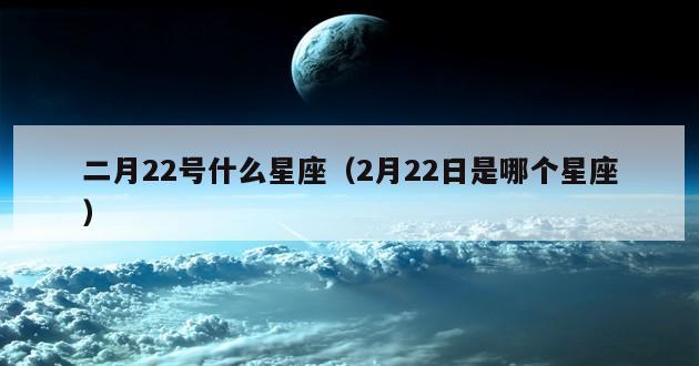 二月22号什么星座（2月22日是哪个星座）